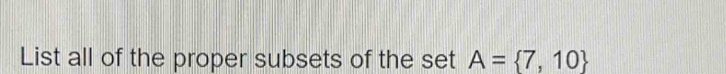 List all of the proper subsets of the set A= 7,10