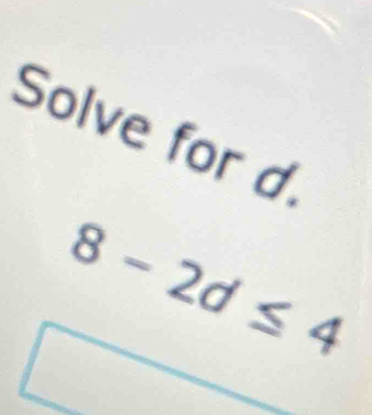 Solve for d.
8-2d≤ 4