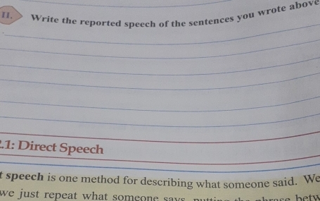 Write the reported speech of the sentences you wrote above 
_ 
_ 
_ 
_ 
_ 
_ 
_ 
_ 
2.1: Direct Speech 
t speech is one method for describing what someone said. We 
we just repeat what someon e say