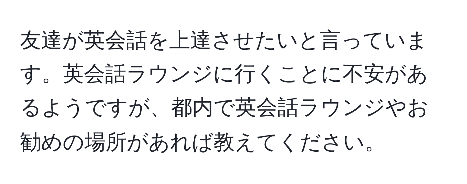 友達が英会話を上達させたいと言っています。英会話ラウンジに行くことに不安があるようですが、都内で英会話ラウンジやお勧めの場所があれば教えてください。