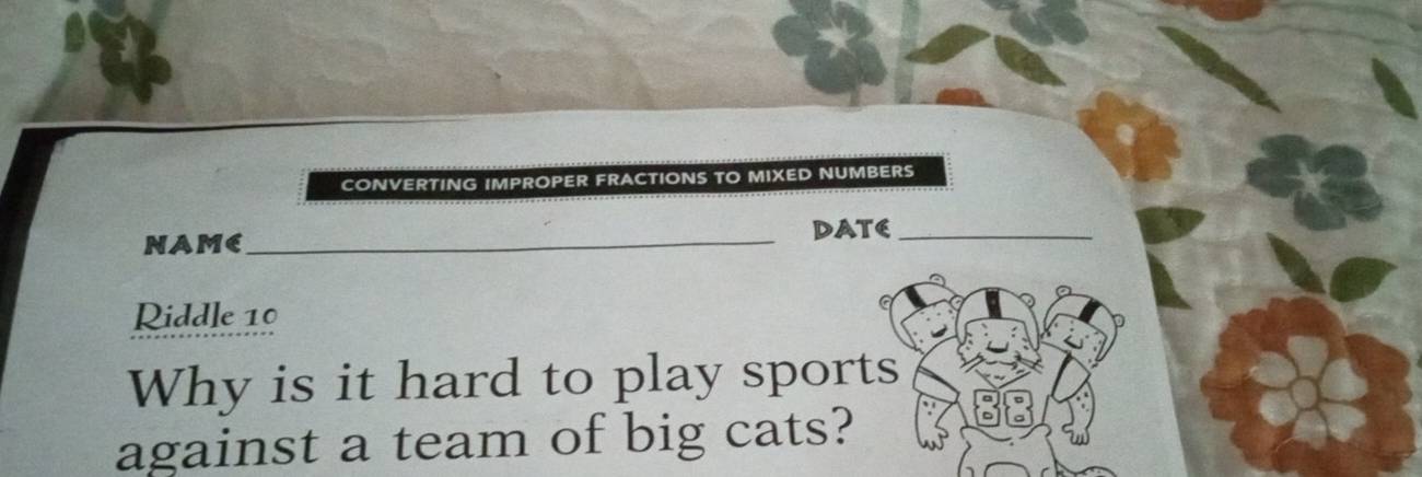 CONVERTING IMPROPER FRACTIONS TO MIXED NUMBERS 
NAME_ DATE_ 
Riddle 10 
Why is it hard to play sports 
against a team of big cats?