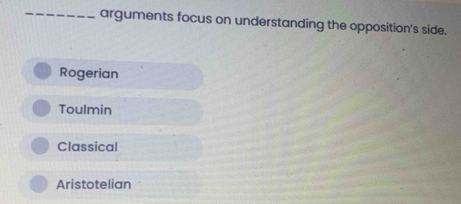 arguments focus on understanding the opposition's side.
Rogerian
Toulmin
Classical
Aristotelian