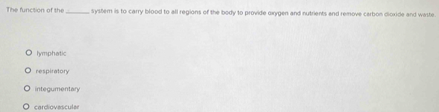 The function of the_ system is to carry blood to all regions of the body to provide oxygen and nutrients and remove carbon dioxide and waste.
lymphatic
respiratory
integumentary
cardiovascular