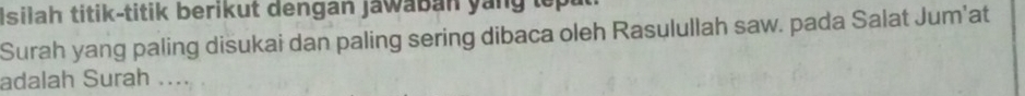 Isilah titik-titik berikut dengan Jawaban yang top 
Surah yang paling disukai dan paling sering dibaca oleh Rasulullah saw. pada Salat Jum’at 
adalah Surah ....