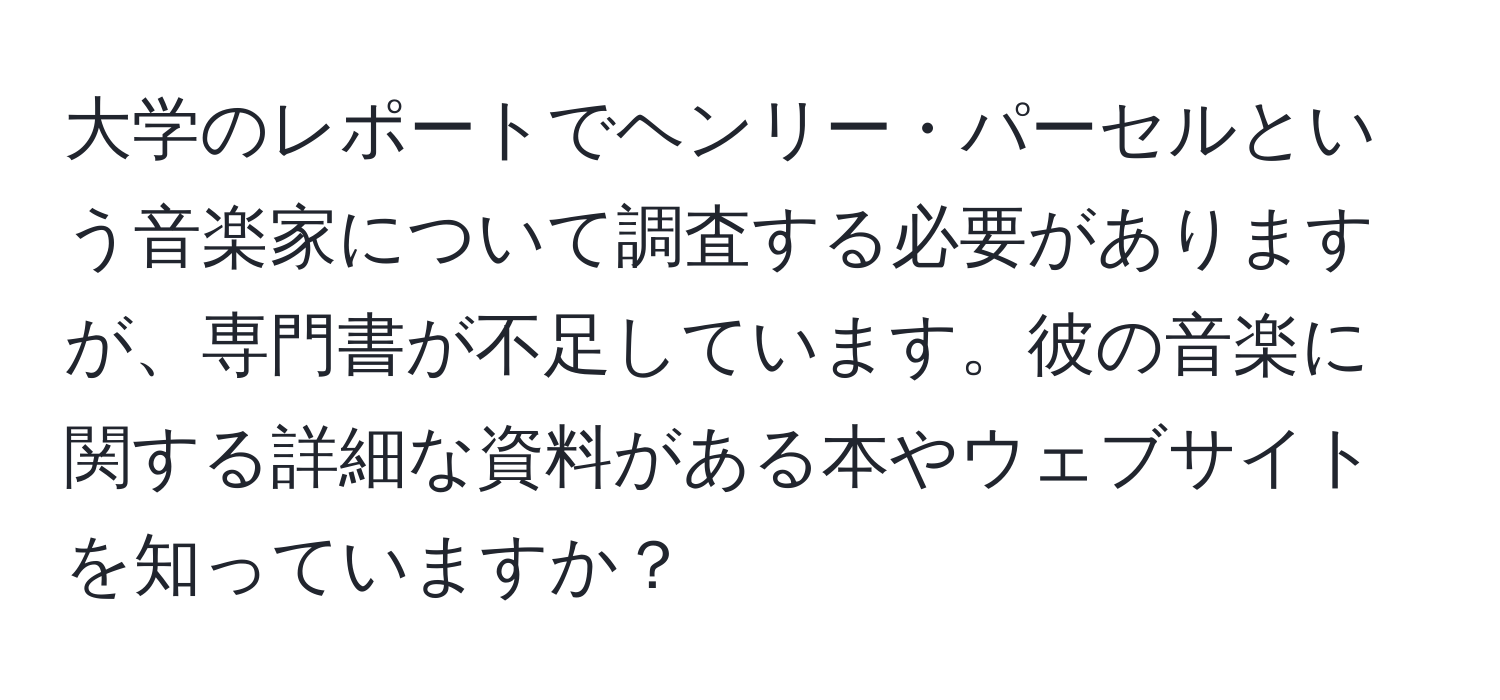 大学のレポートでヘンリー・パーセルという音楽家について調査する必要がありますが、専門書が不足しています。彼の音楽に関する詳細な資料がある本やウェブサイトを知っていますか？