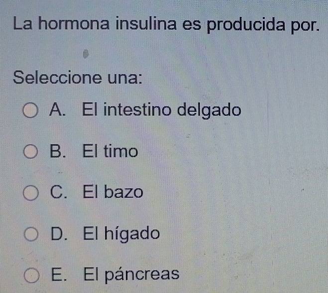 La hormona insulina es producida por.
Seleccione una:
A. El intestino delgado
B. El timo
C. El bazo
D. El hígado
E. El páncreas