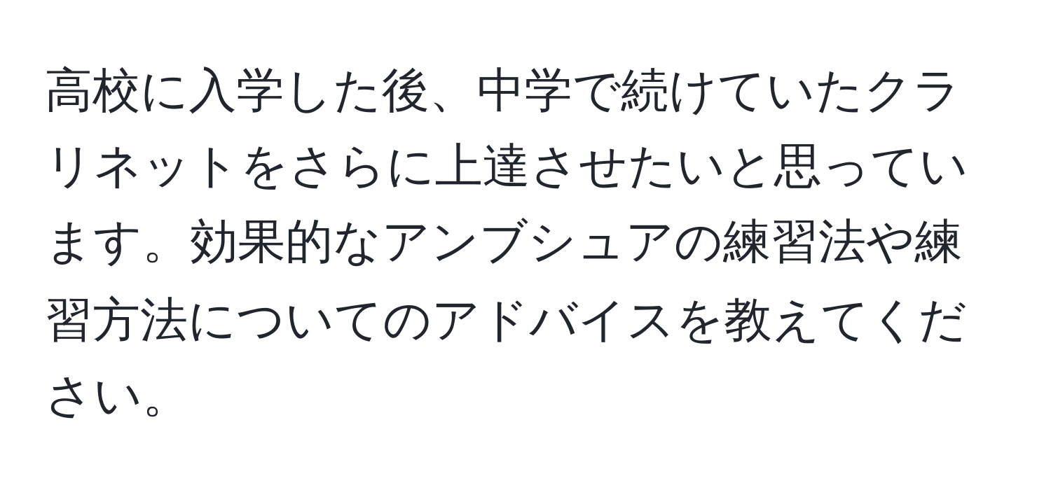 高校に入学した後、中学で続けていたクラリネットをさらに上達させたいと思っています。効果的なアンブシュアの練習法や練習方法についてのアドバイスを教えてください。