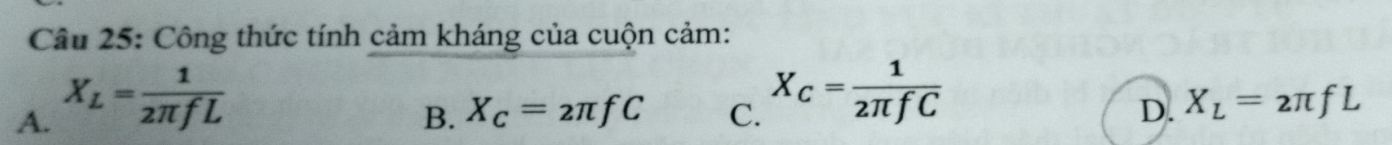 Công thức tính cảm kháng của cuộn cảm:
A. X_L= 1/2π fL 
B. X_C=2π fC C. X_C= 1/2π fC 
D. X_L=2π fL