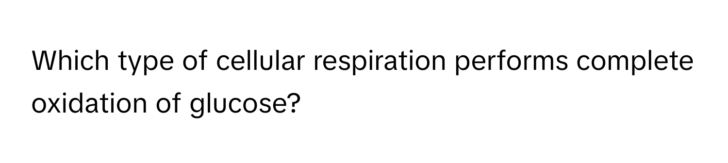 Which type of cellular respiration performs complete oxidation of glucose?