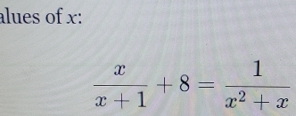 alues of x :
 x/x+1 +8= 1/x^2+x 