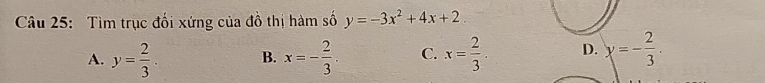 Tìm trục đối xứng của đồ thị hàm số y=-3x^2+4x+2
A. y= 2/3 . x=- 2/3 . x= 2/3 . 
B.
C.
D. y=- 2/3 .