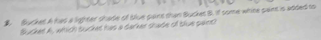Bucket A has a lighter shade of blue paint than Buckes B. If some white paint is added to 
Bucket A, which bucket has a darker thade of blue paint?