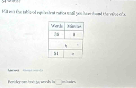 54WORIs? 
Fill out the table of equivalent ratios until you have found the value of x. 
Answer ' Annpt aou 
Bentley can text 54 words in □ minutes.