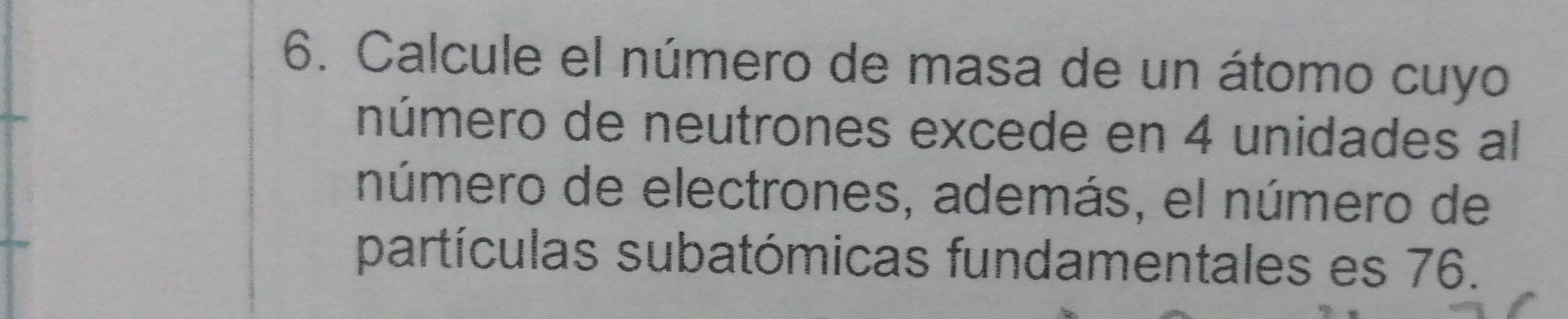 Calcule el número de masa de un átomo cuyo 
número de neutrones excede en 4 unidades al 
número de electrones, además, el número de 
partículas subatómicas fundamentales es 76.