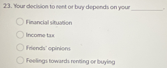 Your decision to rent or buy depends on your _.
Financial situation
Income tax
Friends' opinions
Feelings towards renting or buying