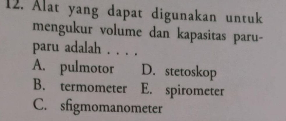 Alat yang dapat digunakan untuk
mengukur volume dan kapasitas paru-
paru adalah . . . .
A. pulmotor D. stetoskop
B. termometer E. spirometer
C. sfigmomanometer