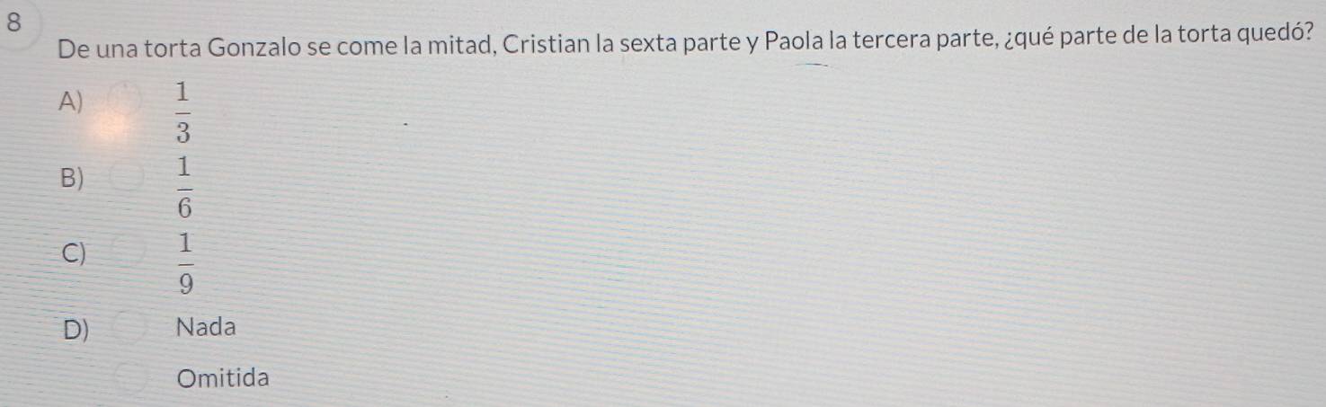 De una torta Gonzalo se come la mitad, Cristian la sexta parte y Paola la tercera parte, ¿qué parte de la torta quedó?
A)  1/3 
B)  1/6 
C)  1/9 
D) Nada
Omitida