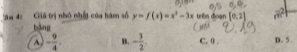 Au 4: Giá trị nhỏ nhất của hàm số y=f(x)=x^2-3x trên đoạn [0,2] overline m^2
bằng
A - 9/4 .
B. - 3/2 . C. 0. D. 5.