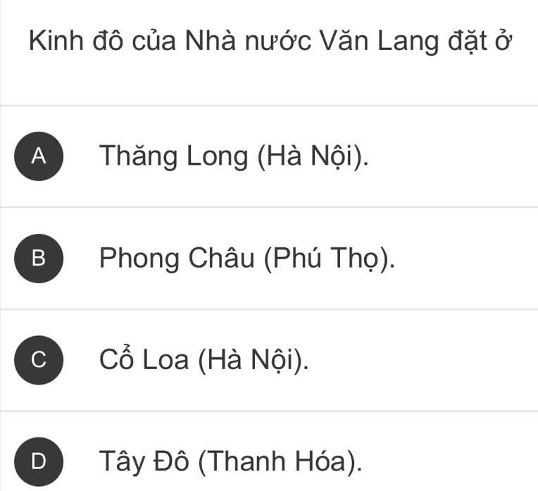 Kinh đô của Nhà nước Văn Lang đặt ở
A Thăng Long (Hà Nội).
B ) Phong Châu (Phú Thọ).
Cổ Loa (Hà Nội).
Tây Đô (Thanh Hóa).