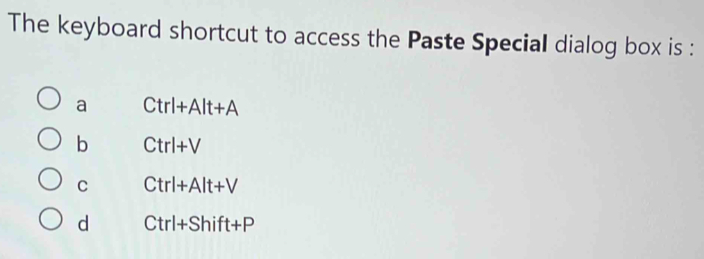 The keyboard shortcut to access the Paste Special dialog box is :
a Ctrl+Alt+A
b Ctrl+V
C Ctrl+Alt+V
d Ctrl+Shift+P