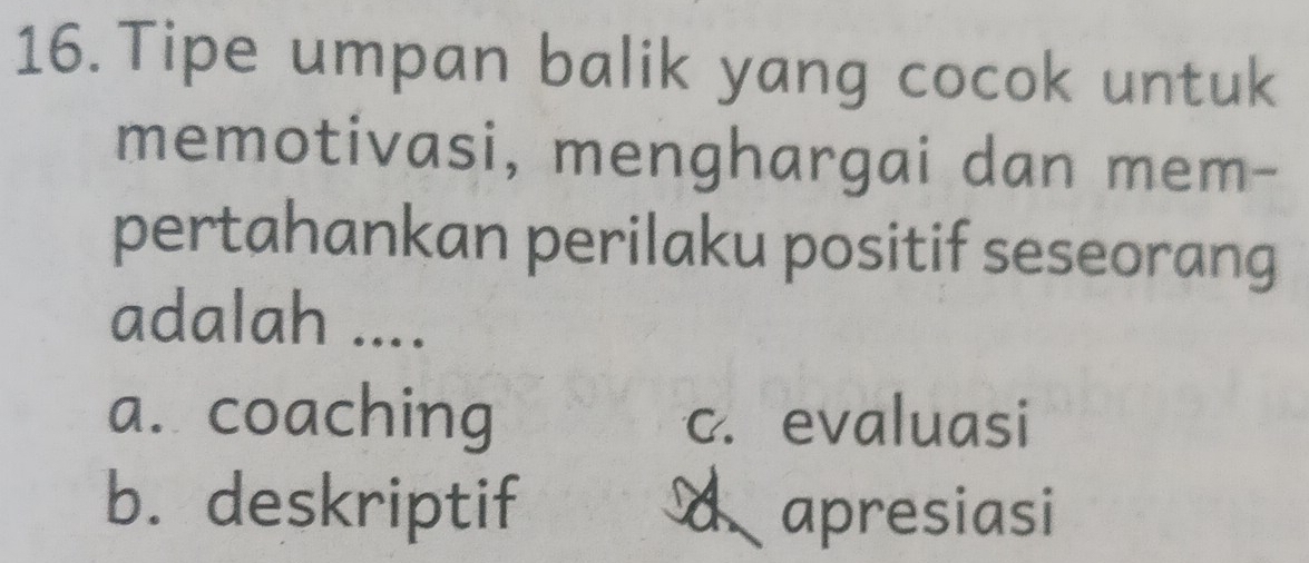 Tipe umpan balik yang cocok untuk
memotivasi, menghargai dan mem-
pertahankan perilaku positif seseorang
adalah ....
a. coaching c. evaluasi
b. deskriptif A apresiasi