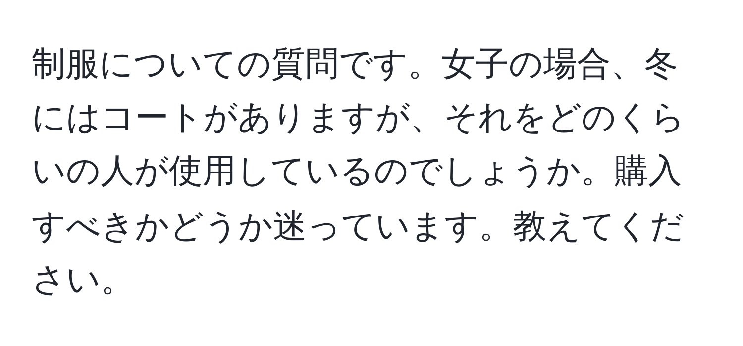 制服についての質問です。女子の場合、冬にはコートがありますが、それをどのくらいの人が使用しているのでしょうか。購入すべきかどうか迷っています。教えてください。