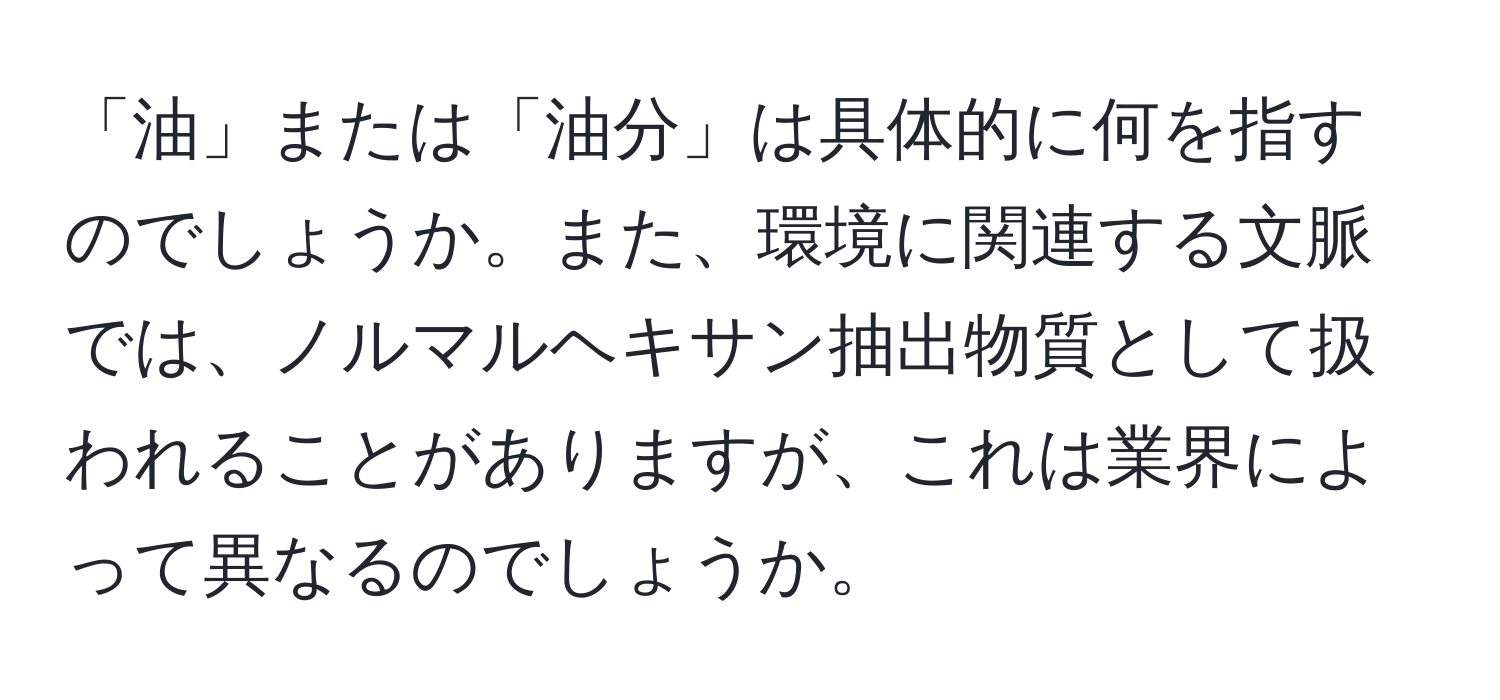 「油」または「油分」は具体的に何を指すのでしょうか。また、環境に関連する文脈では、ノルマルヘキサン抽出物質として扱われることがありますが、これは業界によって異なるのでしょうか。