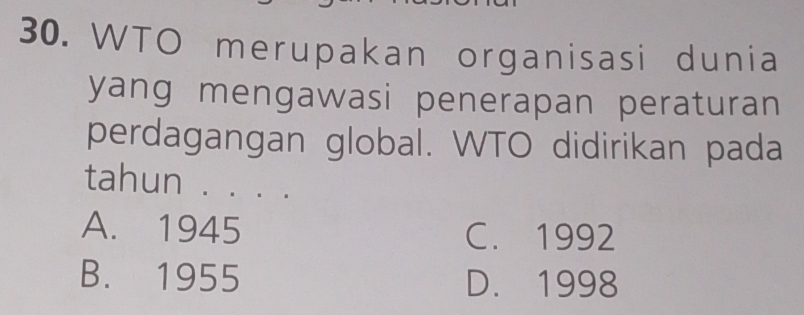 WTO merupakan organisasi dunia
yang mengawasi penerapan peraturan
perdagangan global. WTO didirikan pada
tahun . . . .
A. 1945 C. 1992
B. 1955 D. 1998