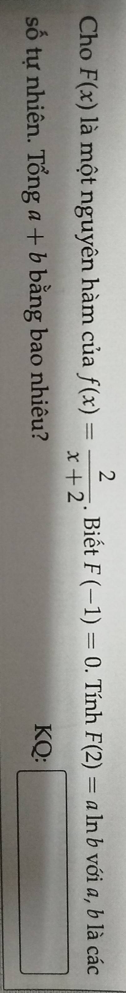 Cho F(x) là một nguyên hàm của f(x)= 2/x+2 . Biết F(-1)=0. Tính F(2)=aln b với a, b là các 
số tự nhiên. Tổng a+b bằng bao nhiêu? KQ: |MN|= □ /□  