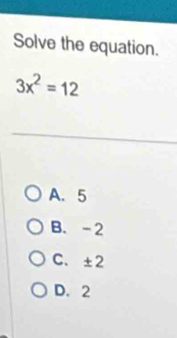 Solve the equation.
3x^2=12
A. 5
B. -2
C、 ±2
D. 2