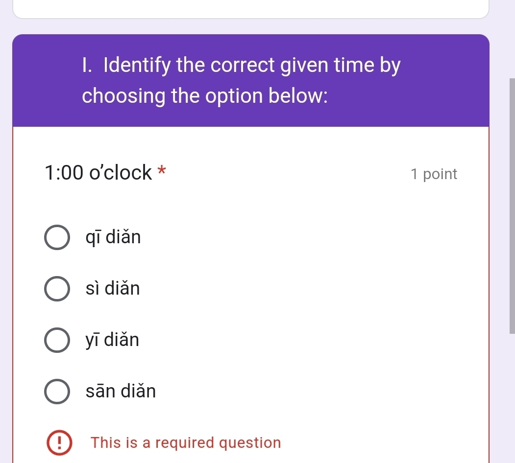 Identify the correct given time by
choosing the option below:
1:00 o’clock * 1 point
qī diǎn
sì diǎn
yī diǎn
sān diǎn
This is a required question