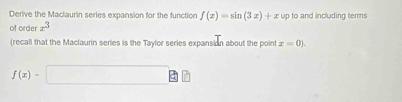 Derive the Maclaurin series expansion for the function f(x)=sin (3x)+x up to and including terms 
of order x^3
(recall that the Maclaurin series is the Taylor series expansion about the point x=0).
f(x)-□