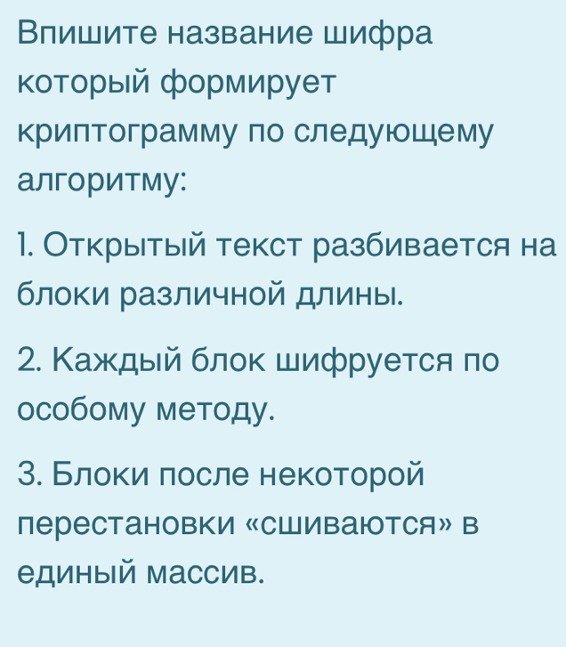 Влишите название шифра 
κоторый формирует 
криπлтограмму по следуюшему 
алгоритму: 
1. ОткрыΙтый текст разбивается на 
блоки различной длины. 
2. Κаждый блок шифруется πо 
особому методу. 
3. Блоκи πосле некоторой 
перестановки «сШиваюотся» в 
единый массив.