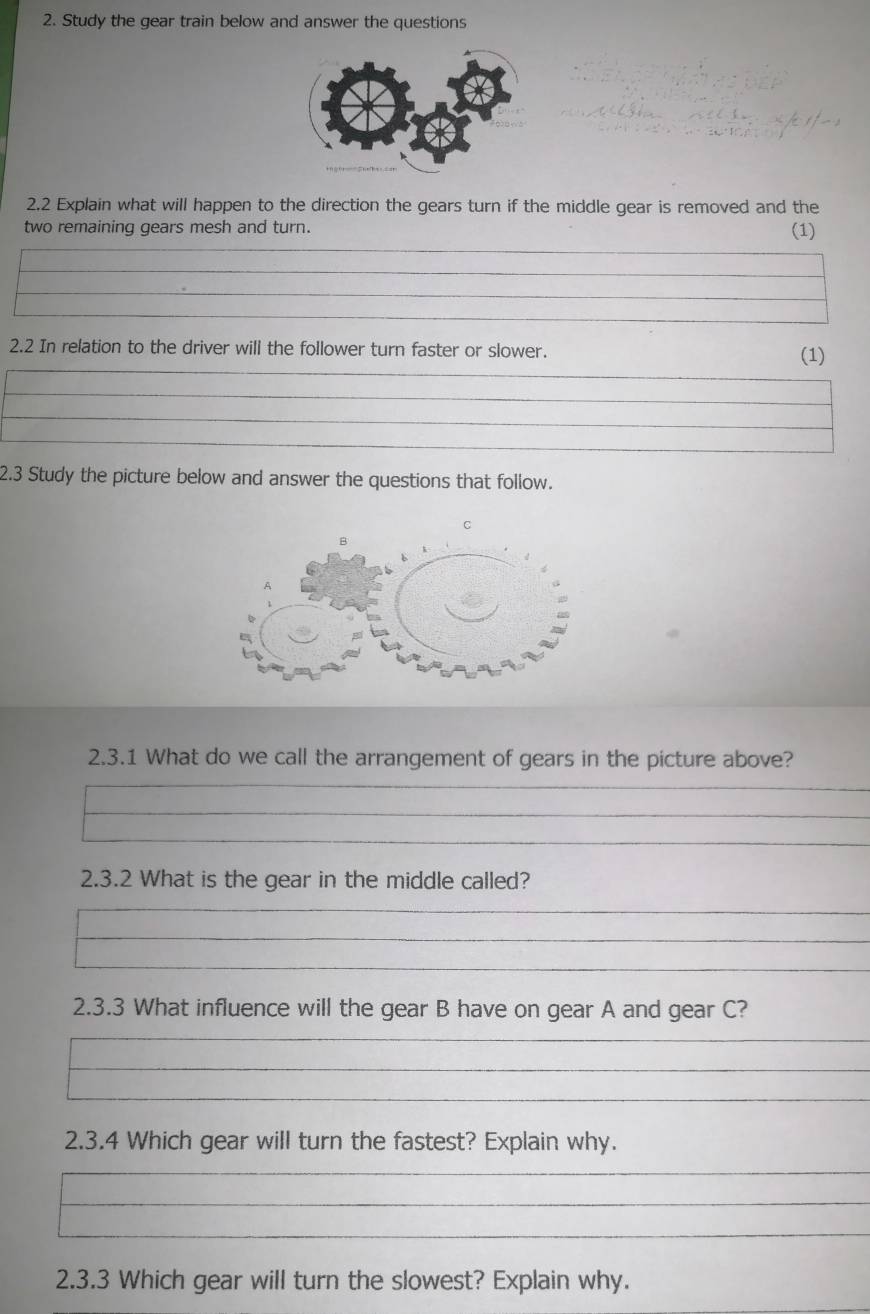 Study the gear train below and answer the questions 
2.2 Explain what will happen to the direction the gears turn if the middle gear is removed and the 
two remaining gears mesh and turn. (1) 
2.2 In relation to the driver will the follower turn faster or slower. (1) 
2.3 Study the picture below and answer the questions that follow. 
2.3.1 What do we call the arrangement of gears in the picture above? 
2.3.2 What is the gear in the middle called? 
2.3.3 What influence will the gear B have on gear A and gear C? 
2.3.4 Which gear will turn the fastest? Explain why. 
2.3.3 Which gear will turn the slowest? Explain why.