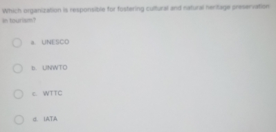 Which organization is responsible for fostering cultural and natural heritage preservation
in tourism?
a. UNESCO
b. UNWTO
c. WTTC
d. IATA