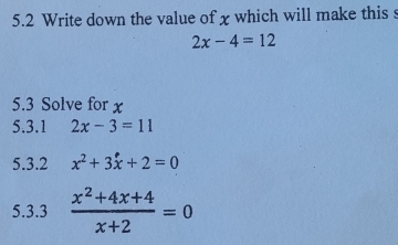 5.2 Write down the value of xwhich will make this s
2x-4=12
5.3 Solve for x
5.3.1 2x-3=11
5.3.2 x^2+3x+2=0
5.3.3  (x^2+4x+4)/x+2 =0