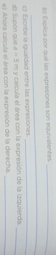 Explica por qué las expresiones son equivalentes._ 
_ 
c) Escribe la igualdad entre las expresiones._ 
d) Supón que a=5m y calcula el área con la expresión de la izquierda._ 
e) Ahora calcula el área con la expresión de la derecha._