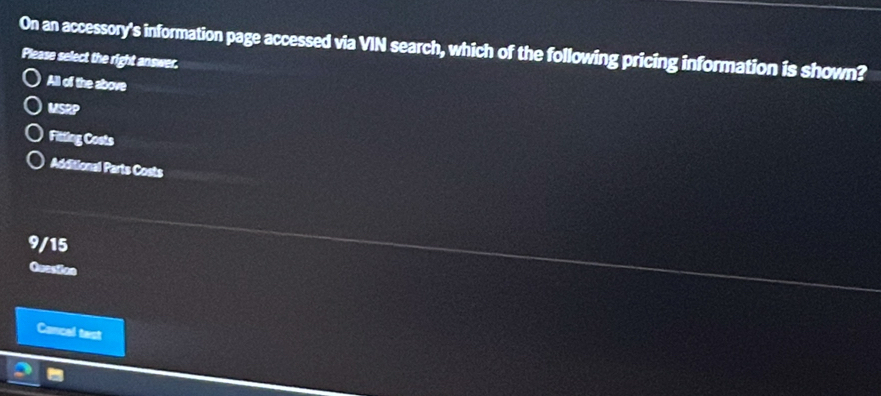 On an accessory's information page accessed via VIN search, which of the following pricing information is shown?
Please select the right answer.
All of the above
MSRP
Fitting Costs
Additional Parts Costs
9/15
Question
Cancal tast