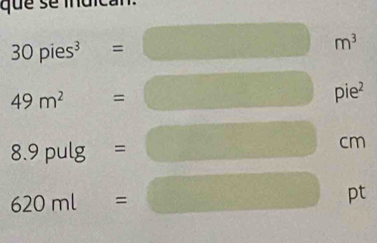 que se indican.
30pies^3= □ □°NB
m^3
49m^2=□° - 
□  
pie^2
8.9pulg = □
cm
620ml=□ n