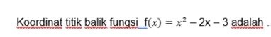 Koordinat titik balik fungsi f(x)=x^2-2x-3 adalah .