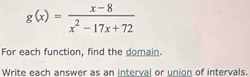 g(x)= (x-8)/x^2-17x+72 
For each function, find the domain. 
Write each answer as an interval or union of intervals.