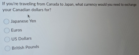 If you're traveling from Canada to Japan, what currency would you need to exchange
your Canadian dollars for?
Japanese Yen
Euros
US Dollars
British Pounds