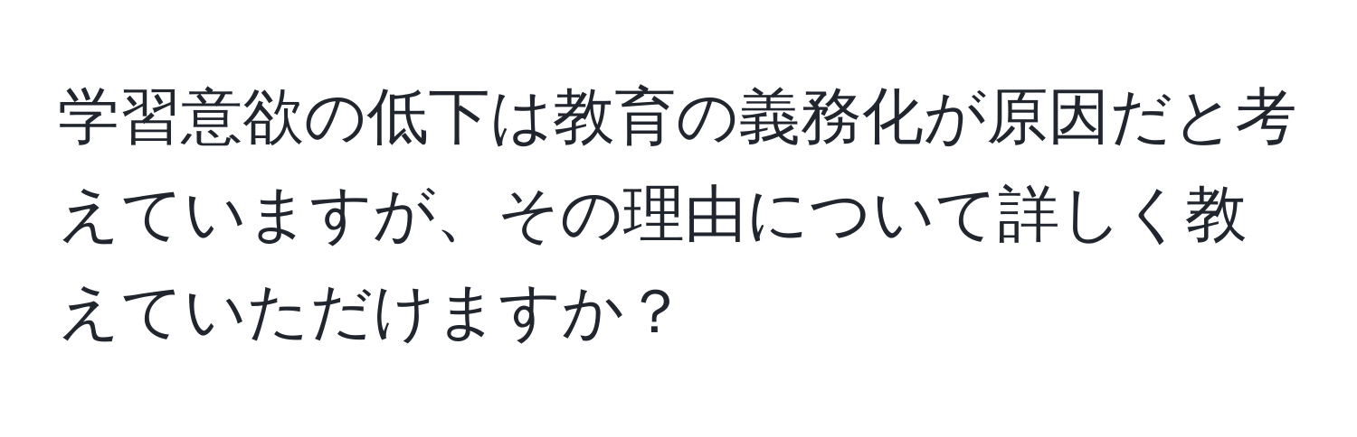 学習意欲の低下は教育の義務化が原因だと考えていますが、その理由について詳しく教えていただけますか？