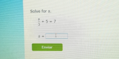 Solve for s.
 s/3 +5=7
s=□
Enviar