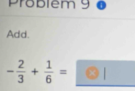 Problem 9 
Add.
- 2/3 + 1/6 = | odot I