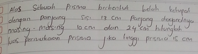 Alos Seluch Prisma berbenful beloh kelupal 
dengan panyang Sis 13 cm Paryang daspredaya 
masing - masing 10 cmm dan 24 cm hilunglah 
luas permukeen prismo like huggi prsnnc is cm