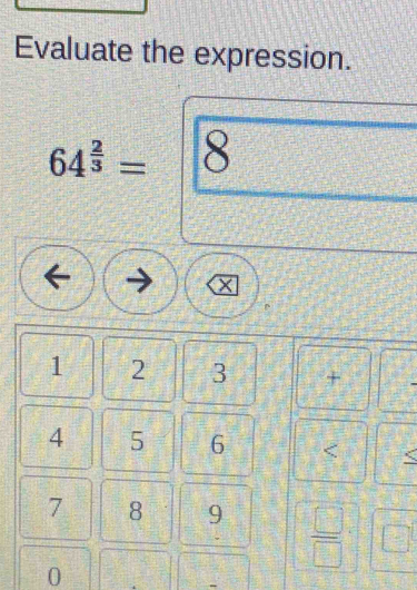 Evaluate the expression.
64^(frac 2)3= 8
1 2 3 +
4 5 6
7 8 9  □ /□  
0
-