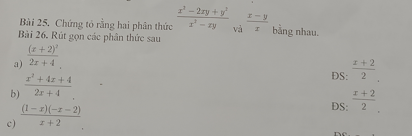 Chứng tỏ rằng hai phân thức
 (x-y)/x 
 (x^2-2xy+y^2)/x^2-xy  và bằng nhau. 
Bài 26. Rút gọn các phân thức sau 
a) frac (x+2)^22x+4. 
ĐS:  (x+2)/2 . 
b)  (x^2+4x+4)/2x+4 
DS:  (x+2)/2 . 
c)  ((1-x)(-x-2))/x+2 
n