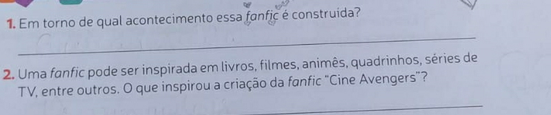 Em torno de qual acontecimento essa fanfic é construída? 
_ 
2. Uma fanfic pode ser inspirada em livros, filmes, animês, quadrinhos, séries de 
TV, entre outros. O que inspirou a criação da fanfic “Cine Avengers”? 
_