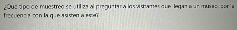 ¿Qué tipo de muestreo se utiliza al preguntar a los visitantes que llegan a un museo, por la 
frecuencia con la que asisten a este?